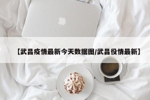 【武昌疫情最新今天数据图/武昌役情最新】