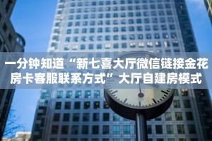 一分钟知道“新七喜大厅微信链接金花房卡客服联系方式”大厅自建房模式