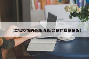 【监狱疫情的最新消息/监狱的疫情情况】