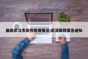 最新武汉市高校疫情情况/武汉高校紧急通知