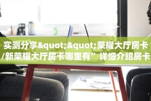 实测分享""荣耀大厅房卡/新荣耀大厅房卡哪里有”详细介绍房卡使用