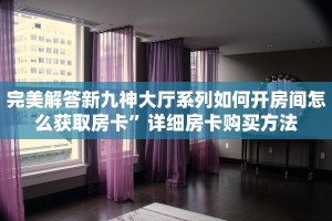 完美解答新九神大厅系列如何开房间怎么获取房卡”详细房卡购买方法