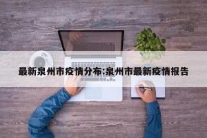 最新泉州市疫情分布:泉州市最新疫情报告