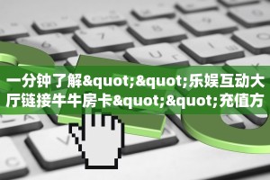 一分钟了解""乐娱互动大厅链接牛牛房卡""充值方式"分享房卡给大家