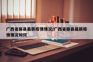广西省藤县最新疫情情况/广西省藤县最新疫情情况如何
