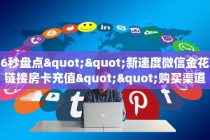 6秒盘点""新速度微信金花链接房卡充值""购买渠道"分享房卡给大家