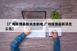 【广州疫情最新消息新增,广州疫情最新消息公告】