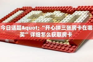 今日话题"“开心拼三张房卡在哪买”详细怎么获取房卡 