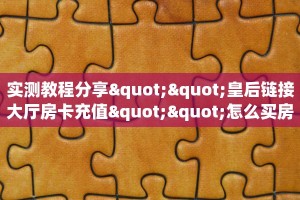 实测教程分享""皇后链接大厅房卡充值""怎么买房卡‘房卡充值教程