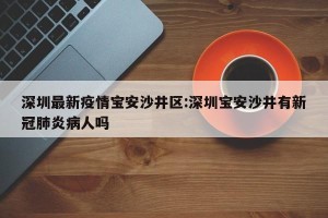 深圳最新疫情宝安沙井区:深圳宝安沙井有新冠肺炎病人吗