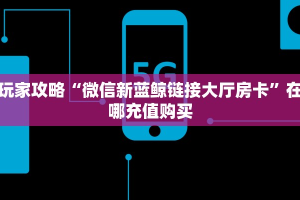 玩家攻略“微信新蓝鲸链接大厅房卡”在哪充值购买