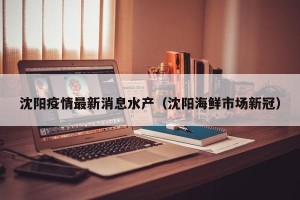 沈阳疫情最新消息水产（沈阳海鲜市场新冠）