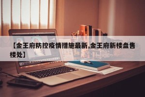 【金王府防控疫情措施最新,金王府新楼盘售楼处】