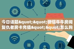 今日话题""微信牛牛房间复仇者房卡充值""怎么购买房卡‘获取大厅