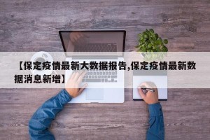 【保定疫情最新大数据报告,保定疫情最新数据消息新增】