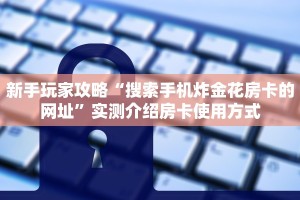 新手玩家攻略“搜索手机炸金花房卡的网址”实测介绍房卡使用方式