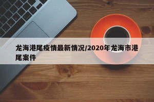 龙海港尾疫情最新情况/2020年龙海市港尾案件
