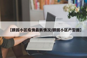 【颐园小区疫情最新情况/颐园小区户型图】