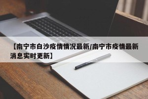 【南宁市白沙疫情情况最新/南宁市疫情最新消息实时更新】