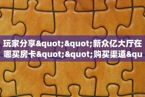 玩家分享""新众亿大厅在哪买房卡""购买渠道"分享房卡给大家