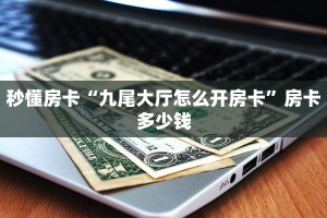 秒懂房卡“九尾大厅怎么开房卡”房卡多少钱
