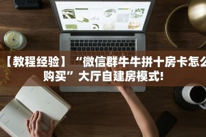 【教程经验】“微信群牛牛拼十房卡怎么购买”大厅自建房模式!