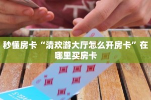 秒懂房卡“清欢游大厅怎么开房卡”在哪里买房卡