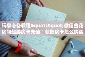 玩家必备教程""微信金花房间超游房卡充值”获取房卡怎么购买教程
