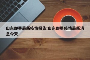 山东即墨最新疫情报告:山东即墨疫情最新消息今天