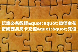 玩家必备教程""微信金花房间西兵房卡充值""充值方式"分享房卡给