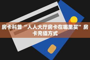 房卡科普“人人大厅房卡在哪里买”房卡充值方式