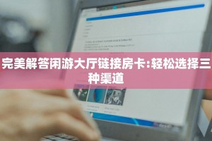 完美解答闲游大厅链接房卡:轻松选择三种渠道