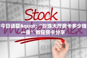 今日话题"“珍珠大厅房卡多少钱一张”教程房卡分享 