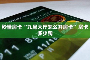 秒懂房卡“九尾大厅怎么开房卡”房卡多少钱