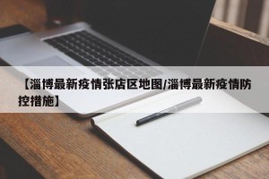 【淄博最新疫情张店区地图/淄博最新疫情防控措施】