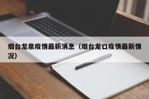 烟台龙泉疫情最新消息（烟台龙口疫情最新情况）