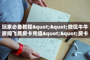 玩家必备教程""微信牛牛房间飞鹰房卡充值""房卡购买方法”获取