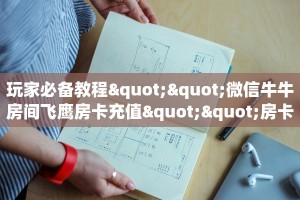 玩家必备教程""微信牛牛房间飞鹰房卡充值""房卡购买方法”获取
