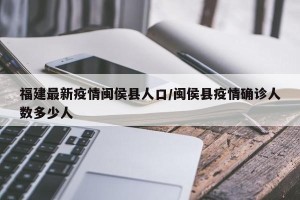 福建最新疫情闽侯县人口/闽侯县疫情确诊人数多少人