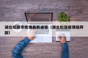 湖北松滋市疫情最新通报（湖北松滋疫情指挥部）