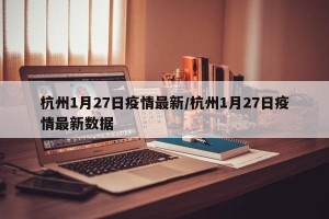 杭州1月27日疫情最新/杭州1月27日疫情最新数据