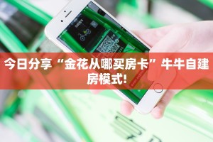 今日分享“金花从哪买房卡”牛牛自建房模式!