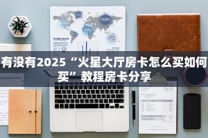 有没有2025“火星大厅房卡怎么买如何买”教程房卡分享