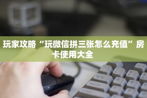 玩家攻略“玩微信拼三张怎么充值”房卡使用大全 