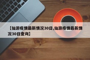 【仙游疫情最新情况30日,仙游疫情最新情况30日查询】