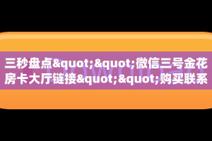 三秒盘点""微信三号金花房卡大厅链接""购买联系方式"房卡充值教程