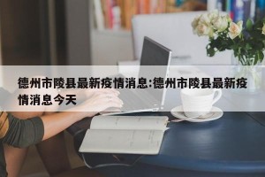 德州市陵县最新疫情消息:德州市陵县最新疫情消息今天