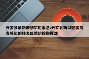 云梦县最新疫情实时消息:云梦县新型冠状病毒感染的肺炎疫情防控指挥部