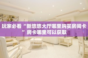 玩家必看“新悠悠大厅哪里购买房间卡”房卡哪里可以获取