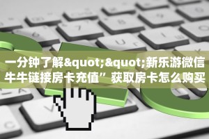 一分钟了解""新乐游微信牛牛链接房卡充值”获取房卡怎么购买教程